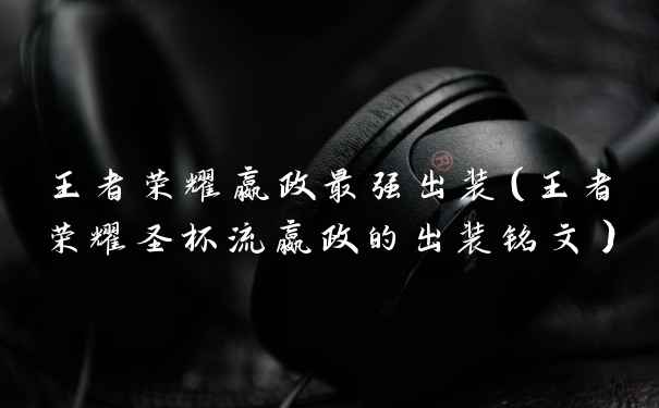 王者荣耀嬴政最强出装（王者荣耀圣杯流嬴政的出装铭文）