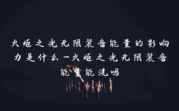 火炬之光无限装备能量的影响力是什么-火炬之光无限装备能量能洗吗