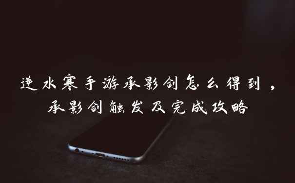 逆水寒手游承影剑怎么得到,承影剑触发及完成攻略