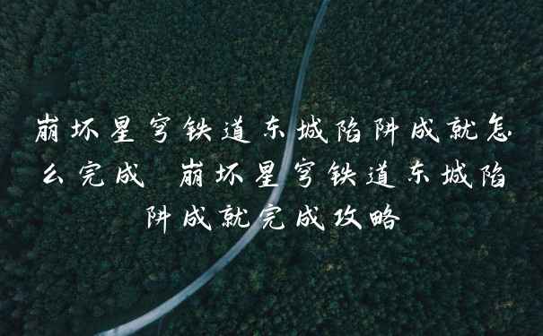 崩坏星穹铁道东城陷阱成就怎么完成 崩坏星穹铁道东城陷阱成就完成攻略