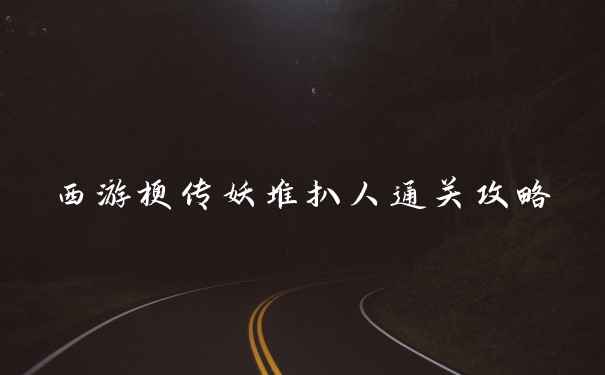 西游梗传妖堆扒人通关攻略