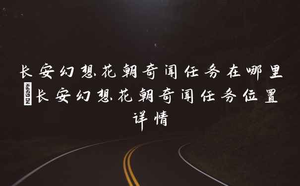 长安幻想花朝奇闻任务在哪里_长安幻想花朝奇闻任务位置详情