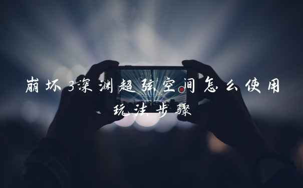 崩坏3深渊超弦空间怎么使用玩法步骤
