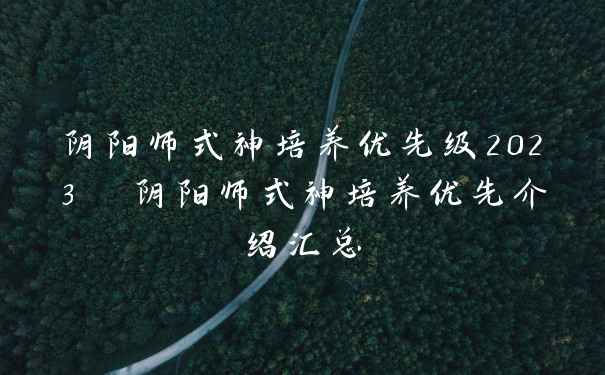 阴阳师式神培养优先级2023  阴阳师式神培养优先介绍汇总