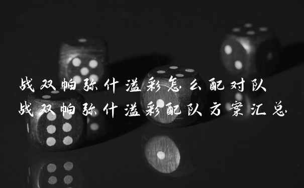 战双帕弥什溢彩怎么配对队 战双帕弥什溢彩配队方案汇总