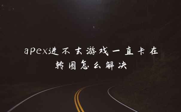 apex进不去游戏一直卡在转圈怎么解决