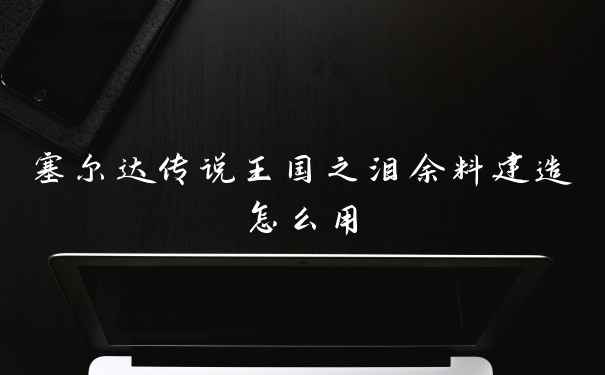塞尔达传说王国之泪余料建造怎么用