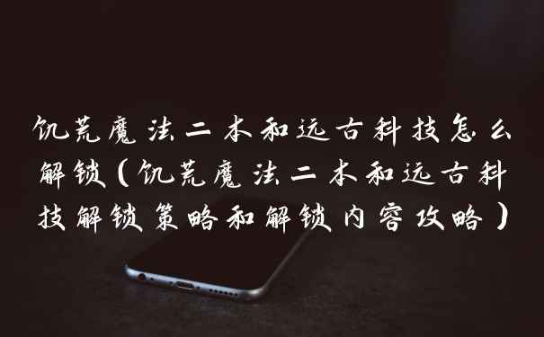 饥荒魔法二本和远古科技怎么解锁（饥荒魔法二本和远古科技解锁策略和解锁内容攻略）