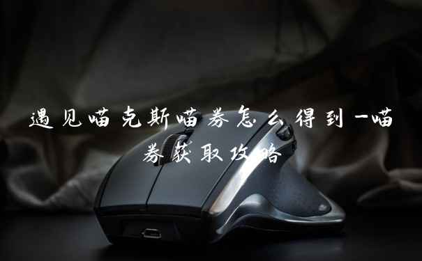 遇见喵克斯喵券怎么得到-喵券获取攻略