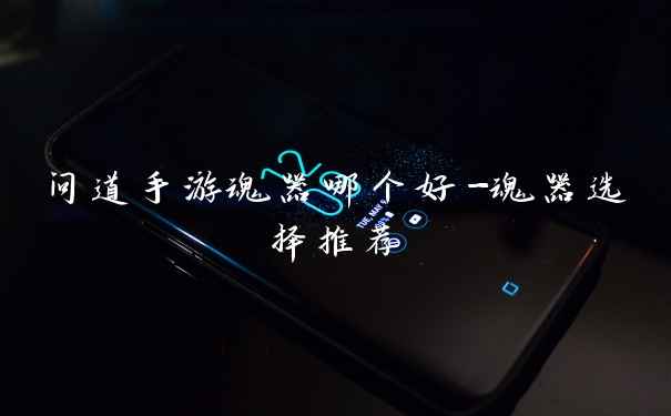 问道手游魂器哪个好-魂器选择推荐