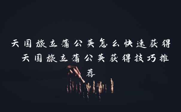 天国旅立蒲公英怎么快速获得 天国旅立蒲公英获得技巧推荐