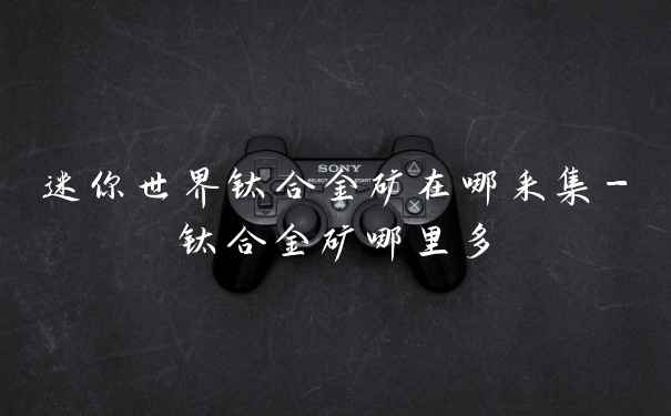 迷你世界钛合金矿在哪采集-钛合金矿哪里多