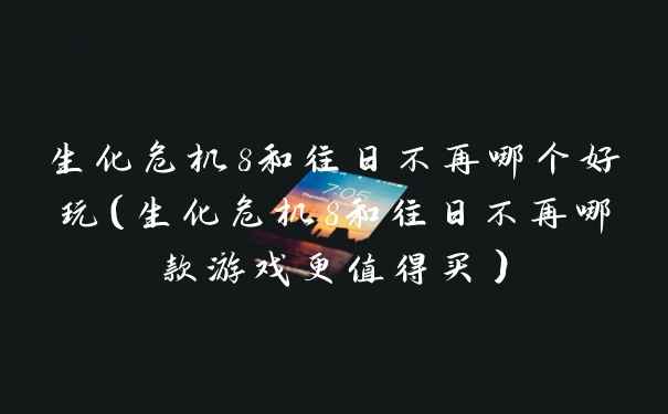 生化危机8和往日不再哪个好玩（生化危机8和往日不再哪款游戏更值得买）