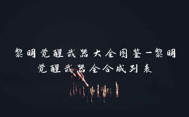 黎明觉醒武器大全图鉴-黎明觉醒武器全合成列表