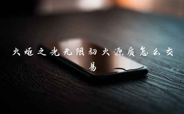 火炬之光无限初火源质怎么交易