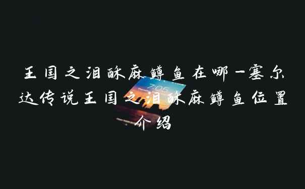 王国之泪酥麻鳟鱼在哪-塞尔达传说王国之泪酥麻鳟鱼位置介绍