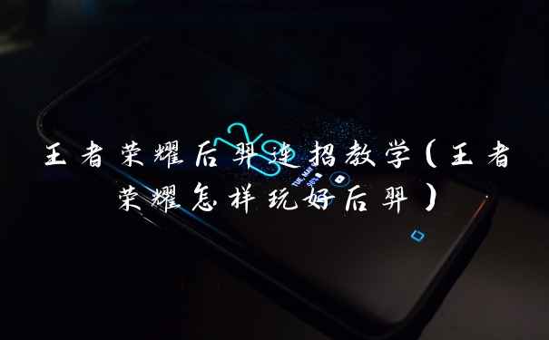 王者荣耀后羿连招教学（王者荣耀怎样玩好后羿）