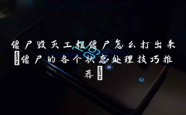 僵尸毁灭工程僵尸怎么打出来(僵尸的各个状态处理技巧推荐)