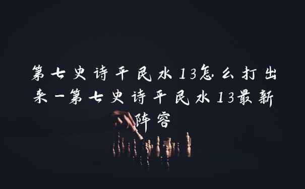 第七史诗平民水13怎么打出来-第七史诗平民水13最新阵容