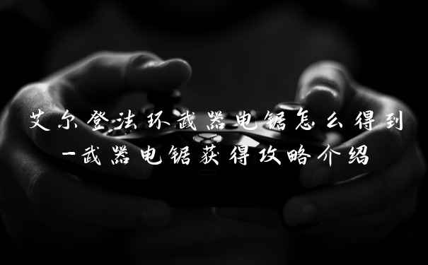 艾尔登法环武器电锯怎么得到-武器电锯获得攻略介绍