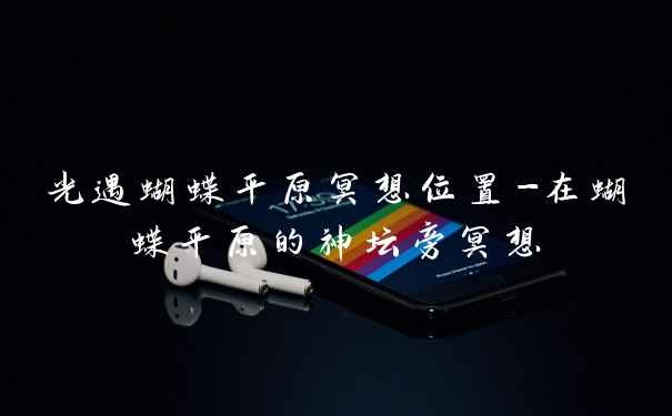 光遇蝴蝶平原冥想位置-在蝴蝶平原的神坛旁冥想