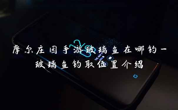 摩尔庄园手游玻璃鱼在哪钓-玻璃鱼钓取位置介绍