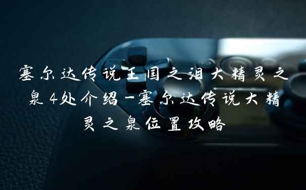 塞尔达传说王国之泪大精灵之泉4处介绍-塞尔达传说大精灵之泉位置攻略