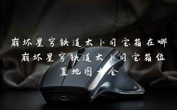 崩坏星穹铁道太卜司宝箱在哪 崩坏星穹铁道太卜司宝箱位置地图大全