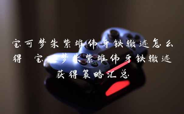 宝可梦朱紫雄伟牙铁辙迹怎么得 宝可梦朱紫雄伟牙铁辙迹获得策略汇总