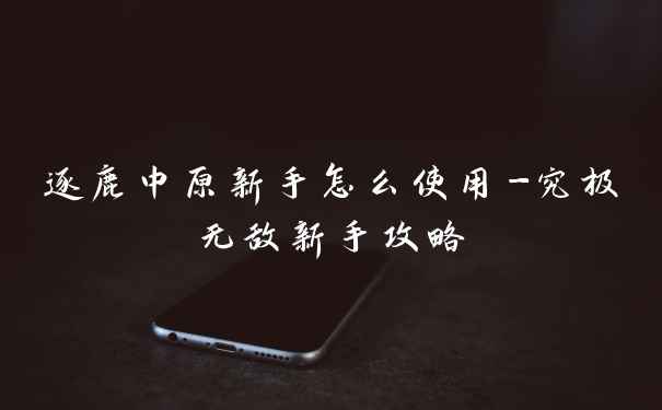 逐鹿中原新手怎么使用-究极无敌新手攻略