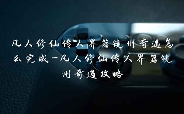凡人修仙传人界篇镜州奇遇怎么完成-凡人修仙传人界篇镜州奇遇攻略