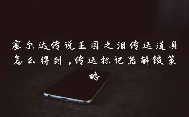 塞尔达传说王国之泪传送道具怎么得到,传送标记器解锁策略