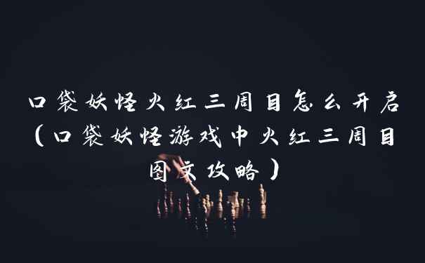 口袋妖怪火红三周目怎么开启（口袋妖怪游戏中火红三周目图文攻略）