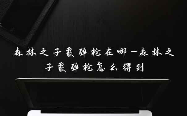 森林之子霰弹枪在哪-森林之子霰弹枪怎么得到