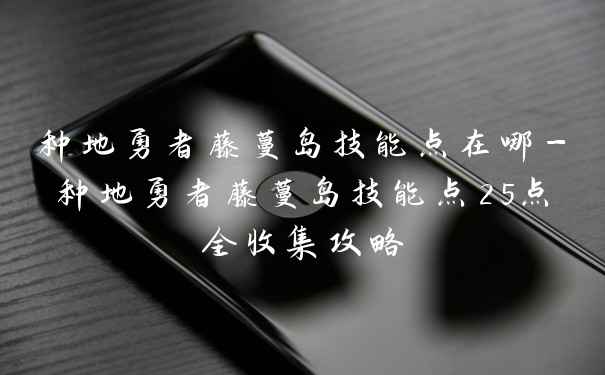 种地勇者藤蔓岛技能点在哪-种地勇者藤蔓岛技能点25点全收集攻略