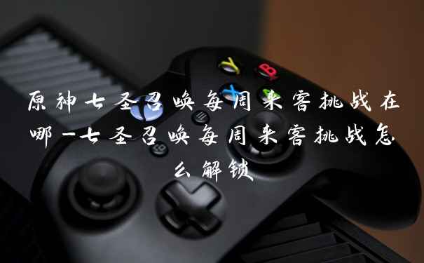 原神七圣召唤每周来客挑战在哪-七圣召唤每周来客挑战怎么解锁