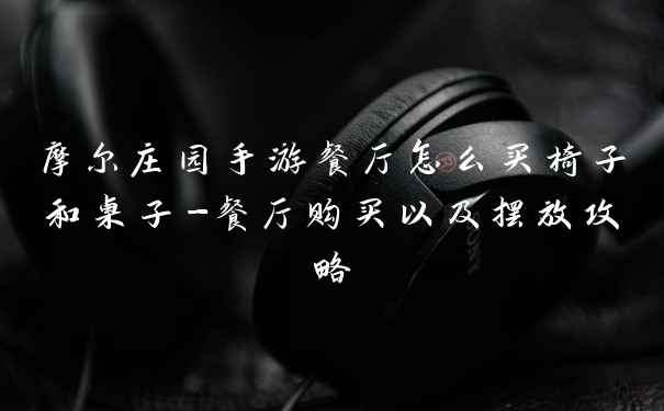 摩尔庄园手游餐厅怎么买椅子和桌子-餐厅购买以及摆放攻略