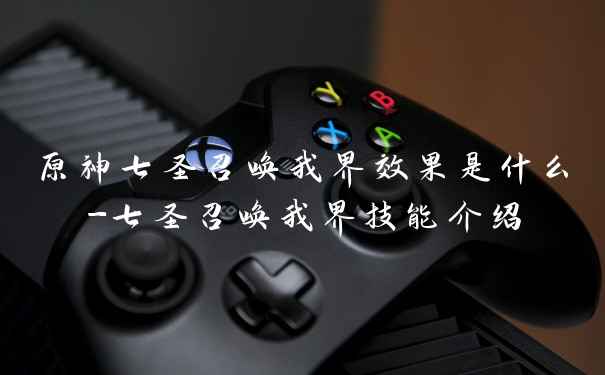原神七圣召唤我界效果是什么-七圣召唤我界技能介绍