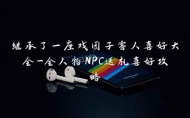 继承了一座戏园子客人喜好大全-全人物NPC送礼喜好攻略