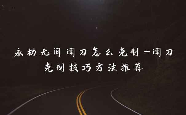 永劫无间阔刀怎么克制-阔刀克制技巧方法推荐