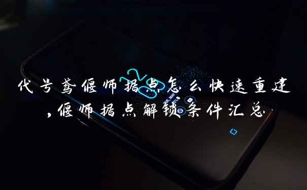 代号鸢偃师据点怎么快速重建,偃师据点解锁条件汇总