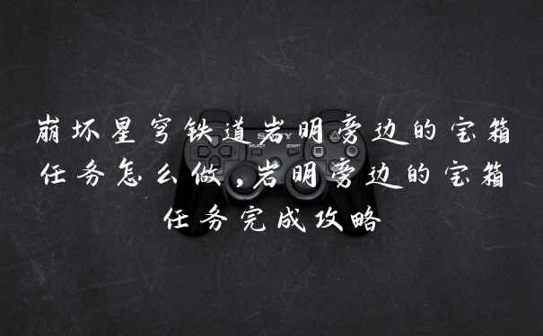 崩坏星穹铁道岩明旁边的宝箱任务怎么做,岩明旁边的宝箱任务完成攻略