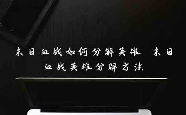 末日血战如何分解英雄 末日血战英雄分解方法