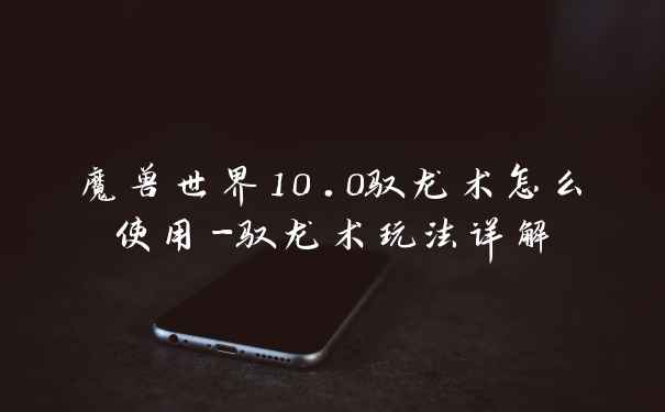 魔兽世界10.0驭龙术怎么使用-驭龙术玩法详解