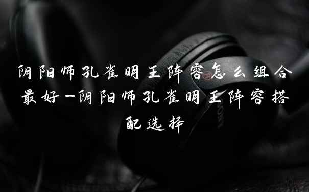 阴阳师孔雀明王阵容怎么组合最好-阴阳师孔雀明王阵容搭配选择