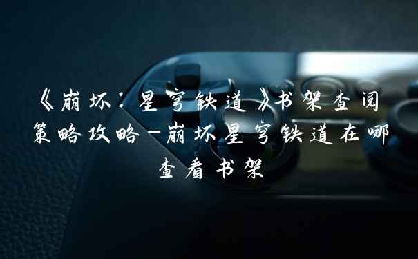 《崩坏：星穹铁道》书架查阅策略攻略-崩坏星穹铁道在哪查看书架