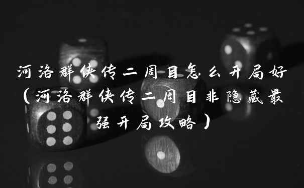 河洛群侠传二周目怎么开局好（河洛群侠传二周目非隐藏最强开局攻略）