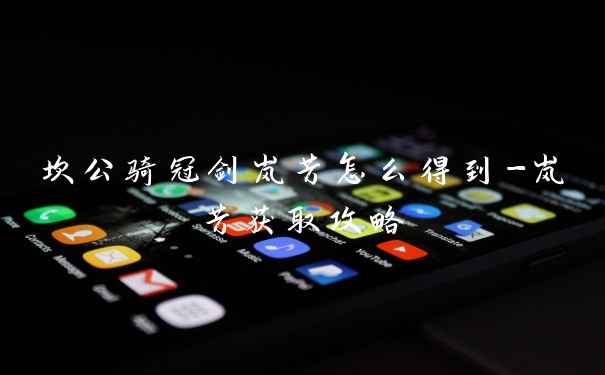 坎公骑冠剑岚芳怎么得到-岚芳获取攻略