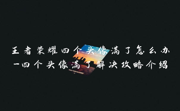王者荣耀四个头像满了怎么办-四个头像满了解决攻略介绍