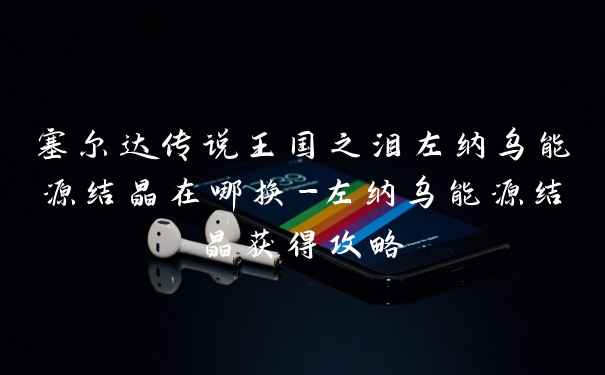 塞尔达传说王国之泪左纳乌能源结晶在哪换-左纳乌能源结晶获得攻略